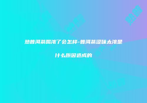 熟普洱茶喝浓了会怎样-普洱茶涩味太浓是什么原因造成的