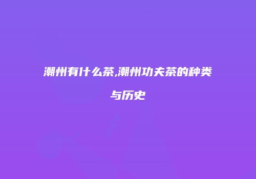 潮州有什么茶,潮州功夫茶的种类与历史