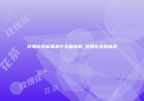 玫瑰花吃起来是什么味道的_玫瑰花茶的味道