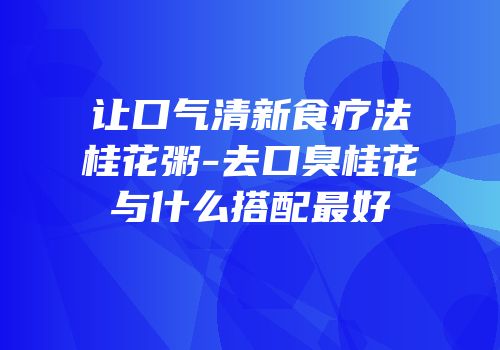 让口气清新食疗法桂花粥-去口臭桂花与什么搭配最好