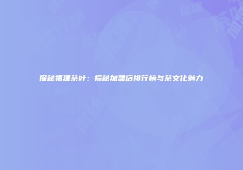 探秘福建茶叶：揭秘加盟店排行榜与茶文化魅力
