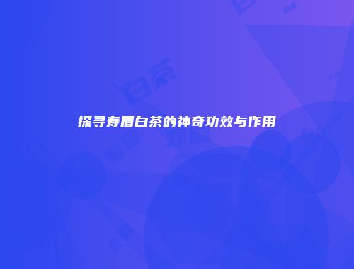 探寻寿眉白茶的神奇功效与作用