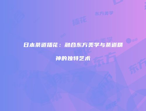 日本茶道插花：融合东方美学与茶道精神的独特艺术