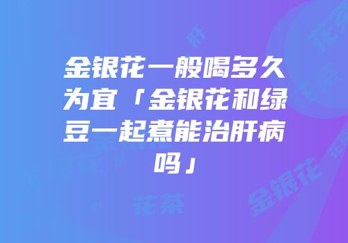金银花一般喝多久为宜「金银花和绿豆一起煮能治肝病吗」