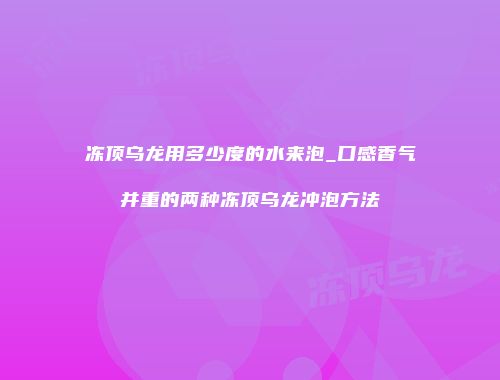 冻顶乌龙用多少度的水来泡_口感香气并重的两种冻顶乌龙冲泡方法