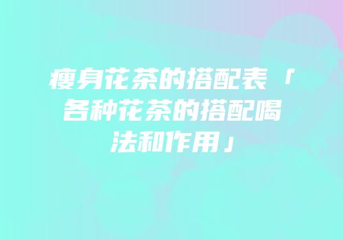 瘦身花茶的搭配表「各种花茶的搭配喝法和作用」