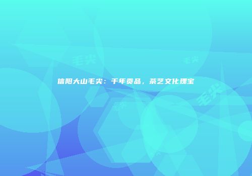 信阳大山毛尖：千年贡品，茶艺文化瑰宝