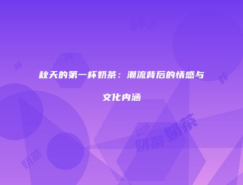 秋天的第一杯奶茶：潮流背后的情感与文化内涵