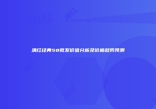 滇红经典58批发价值分析及价格趋势预测