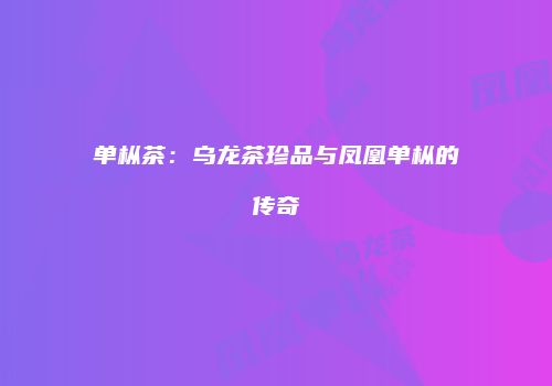 单枞茶：乌龙茶珍品与凤凰单枞的传奇