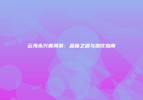 云海永兴普洱茶：品味之道与泡饮指南