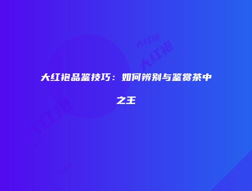 大红袍品鉴技巧：如何辨别与鉴赏茶中之王