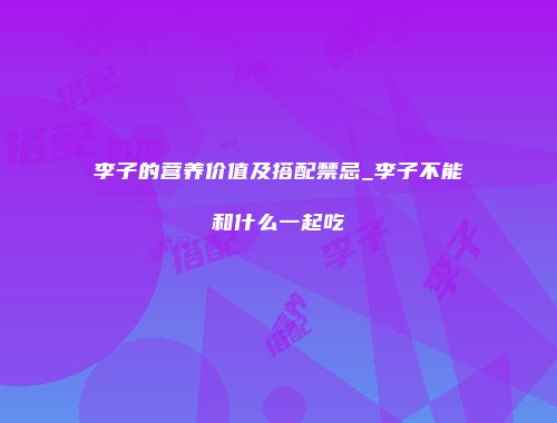 李子的营养价值及搭配禁忌_李子不能和什么一起吃