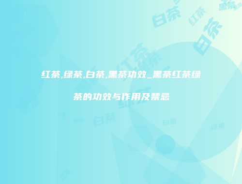 红茶,绿茶,白茶,黑茶功效_黑茶红茶绿茶的功效与作用及禁忌