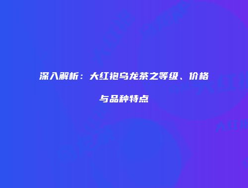 深入解析：大红袍乌龙茶之等级、价格与品种特点