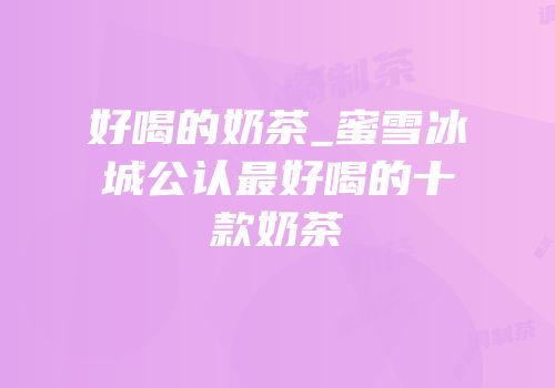 好喝的奶茶_蜜雪冰城公认最好喝的十款奶茶