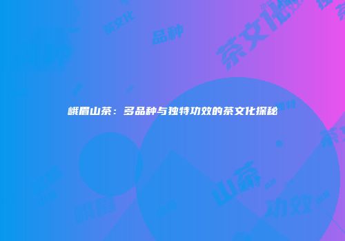 峨眉山茶：多品种与独特功效的茶文化探秘
