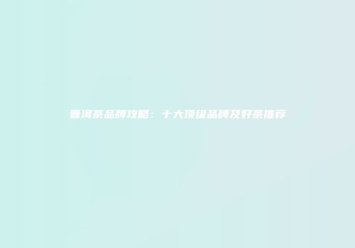 普洱茶品牌攻略：十大顶级品牌及好茶推荐
