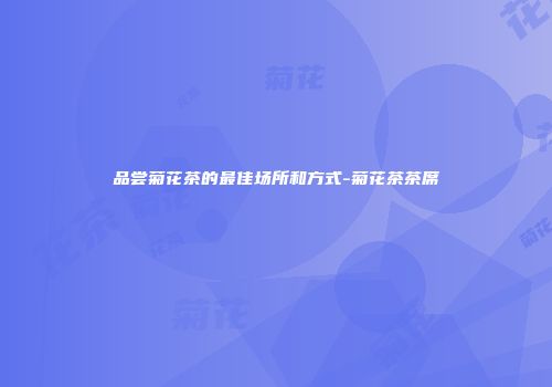 品尝菊花茶的最佳场所和方式-菊花茶茶席