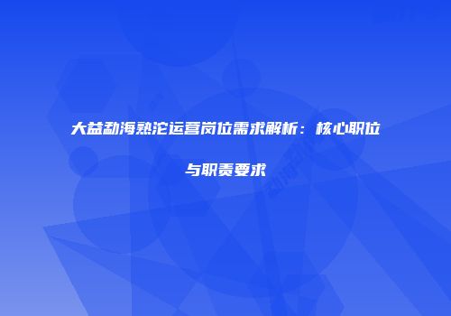 大益勐海熟沱运营岗位需求解析：核心职位与职责要求
