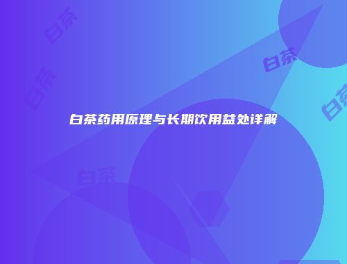 白茶药用原理与长期饮用益处详解