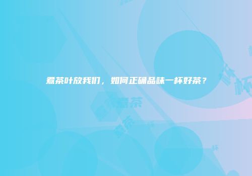 煮茶叶放我们，如何正确品味一杯好茶？