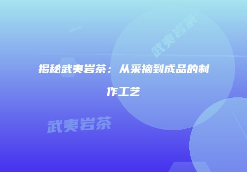 揭秘武夷岩茶：从采摘到成品的制作工艺