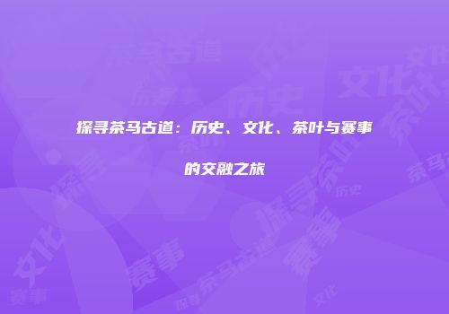 探寻茶马古道：历史、文化、茶叶与赛事的交融之旅