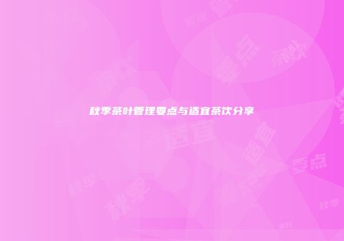 秋季茶叶管理要点与适宜茶饮分享