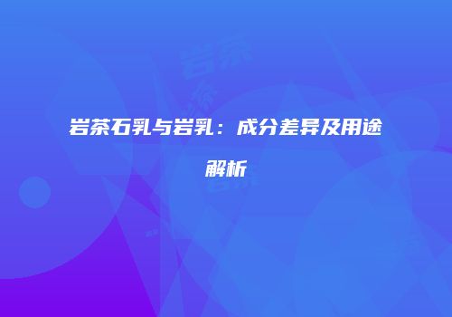 岩茶石乳与岩乳：成分差异及用途解析