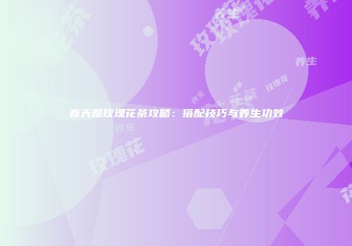 春天喝玫瑰花茶攻略：搭配技巧与养生功效