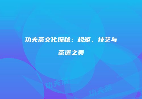 功夫茶文化探秘：规矩、技艺与茶道之美