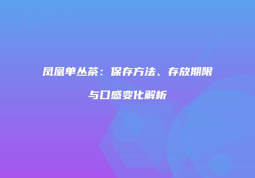 凤凰单丛茶：保存方法、存放期限与口感变化解析