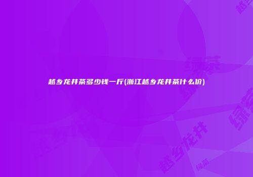 越乡龙井茶多少钱一斤(浙江越乡龙井茶什么价)