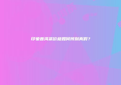 印象普洱茶价格如何辨别真假？