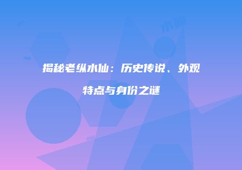 揭秘老纵水仙：历史传说、外观特点与身份之谜