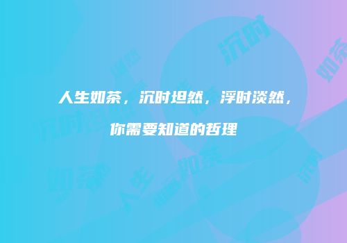 人生如茶，沉时坦然，浮时淡然，你需要知道的哲理