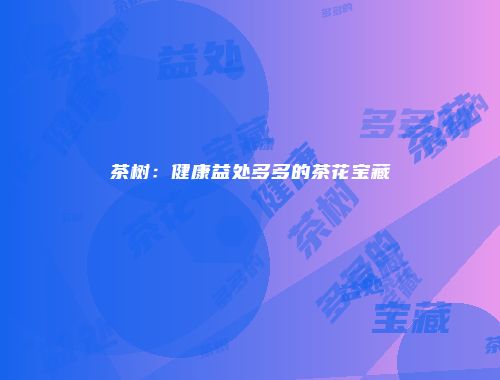 茶树：健康益处多多的茶花宝藏