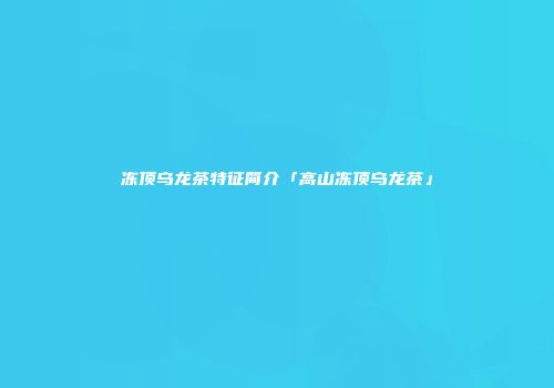冻顶乌龙茶特征简介「高山冻顶乌龙茶」