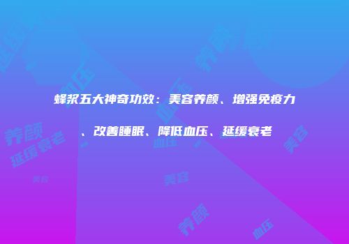 蜂浆五大神奇功效：美容养颜、增强免疫力、改善睡眠、降低血压、延缓衰老