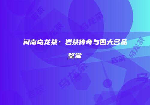 闽南乌龙茶：岩茶传奇与四大名品鉴赏