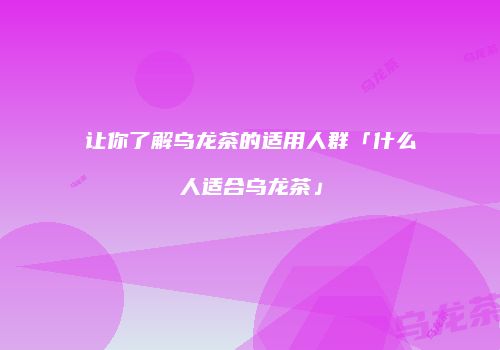 让你了解乌龙茶的适用人群「什么人适合乌龙茶」