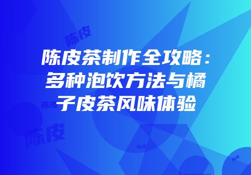 陈皮茶制作全攻略：多种泡饮方法与橘子皮茶风味体验