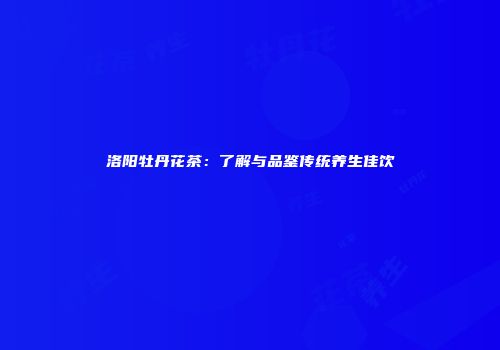 洛阳牡丹花茶：了解与品鉴传统养生佳饮