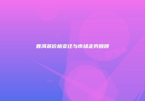 普洱茶价格变迁与市场走势回顾