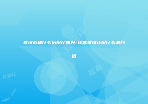 玫瑰茶和什么搭配比较好-秋季玫瑰花配什么喝合适