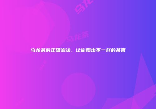 乌龙茶的正确泡法，让你喝出不一样的茶香