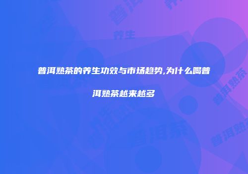 普洱熟茶的养生功效与市场趋势,为什么喝普洱熟茶越来越多