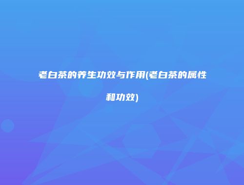 老白茶的养生功效与作用(老白茶的属性和功效)