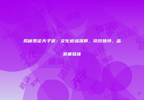 揭秘罗定天子茶：文化底蕴深厚，功效独特，品茶体验佳